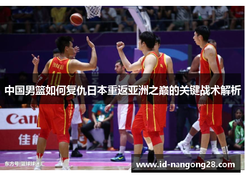 中国男篮如何复仇日本重返亚洲之巅的关键战术解析