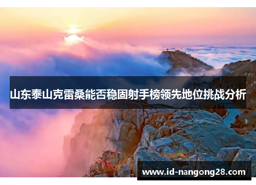 山东泰山克雷桑能否稳固射手榜领先地位挑战分析