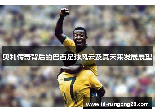 贝利传奇背后的巴西足球风云及其未来发展展望