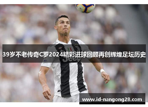 39岁不老传奇C罗2024精彩进球回顾再创辉煌足坛历史