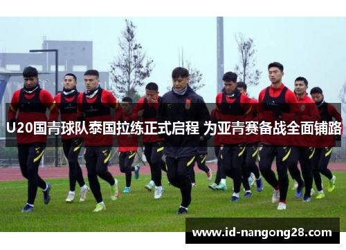U20国青球队泰国拉练正式启程 为亚青赛备战全面铺路