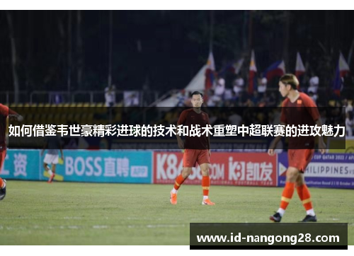 如何借鉴韦世豪精彩进球的技术和战术重塑中超联赛的进攻魅力