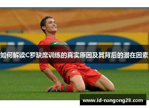 如何解读C罗缺席训练的真实原因及其背后的潜在因素