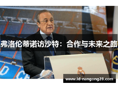 弗洛伦蒂诺访沙特：合作与未来之路