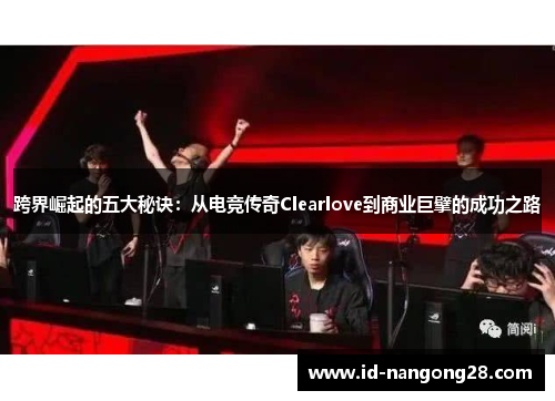 跨界崛起的五大秘诀：从电竞传奇Clearlove到商业巨擘的成功之路