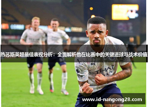 热苏斯英超最佳表现分析：全面解析他在比赛中的关键进球与战术价值