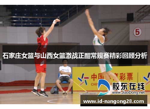 石家庄女篮与山西女篮激战正酣常规赛精彩回顾分析
