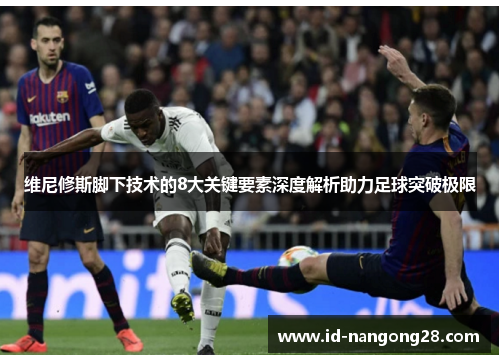 维尼修斯脚下技术的8大关键要素深度解析助力足球突破极限