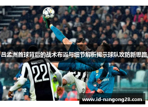 吕孟洲首球背后的战术布置与细节解析揭示球队攻防新思路