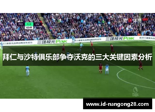 拜仁与沙特俱乐部争夺沃克的三大关键因素分析