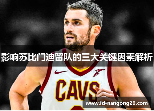 影响苏比门迪留队的三大关键因素解析