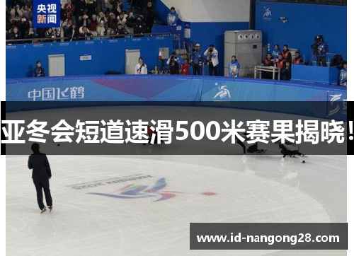 亚冬会短道速滑500米赛果揭晓！