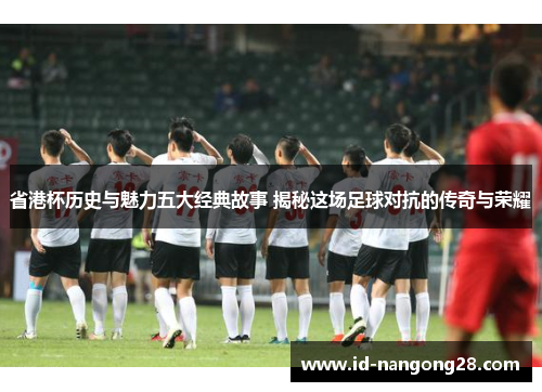 省港杯历史与魅力五大经典故事 揭秘这场足球对抗的传奇与荣耀