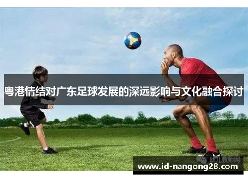 粤港情结对广东足球发展的深远影响与文化融合探讨