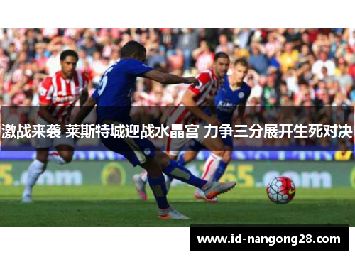 激战来袭 莱斯特城迎战水晶宫 力争三分展开生死对决