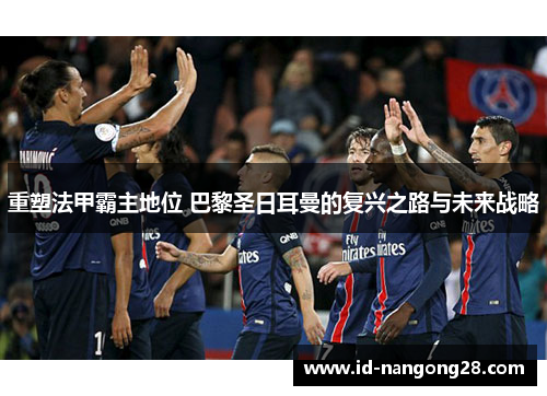 重塑法甲霸主地位 巴黎圣日耳曼的复兴之路与未来战略