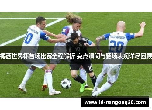 梅西世界杯首场比赛全程解析 亮点瞬间与赛场表现详尽回顾