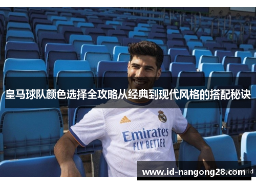 皇马球队颜色选择全攻略从经典到现代风格的搭配秘诀
