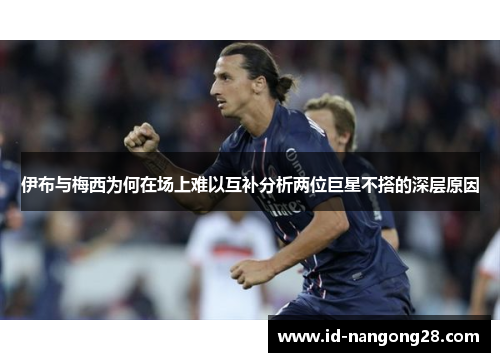 伊布与梅西为何在场上难以互补分析两位巨星不搭的深层原因
