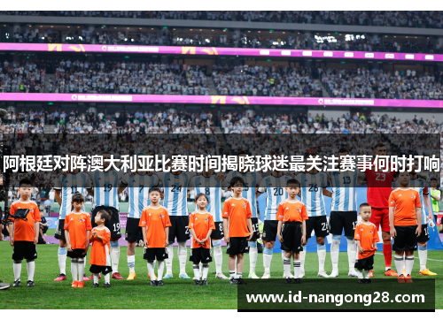 阿根廷对阵澳大利亚比赛时间揭晓球迷最关注赛事何时打响